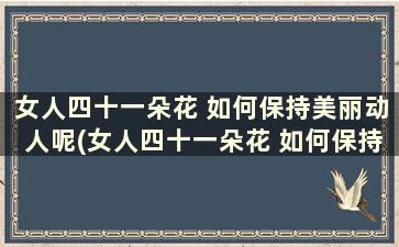 女人四十一朵花 如何保持美丽动人呢(女人四十一朵花 如何保持美丽动人的样子)